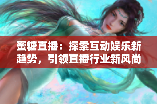 蜜糖直播：探索互動(dòng)娛樂新趨勢，引領(lǐng)直播行業(yè)新風(fēng)尚