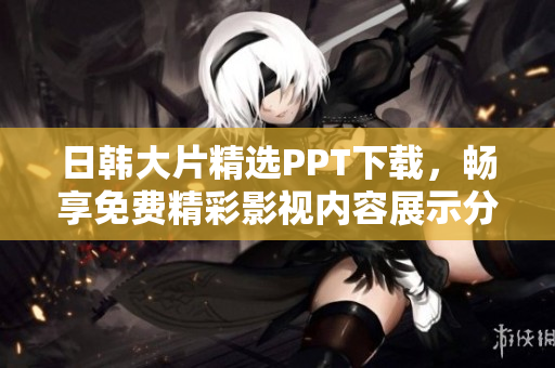 日韓大片精選PPT下載，暢享免費精彩影視內(nèi)容展示分享