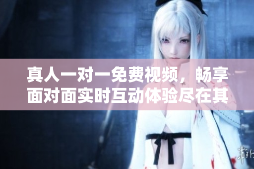 真人一對一免費視頻，暢享面對面實時互動體驗盡在其中