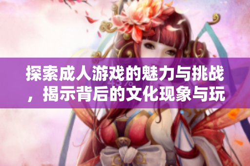 探索成人游戲的魅力與挑戰(zhàn)，揭示背后的文化現(xiàn)象與玩家心理