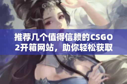 推薦幾個值得信賴的CSGO2開箱網(wǎng)站，助你輕松獲取心儀物品