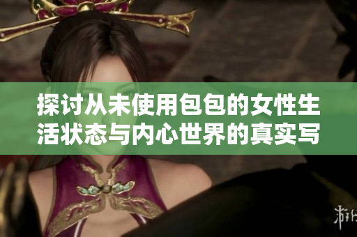 探討從未使用包包的女性生活狀態(tài)與內(nèi)心世界的真實(shí)寫照