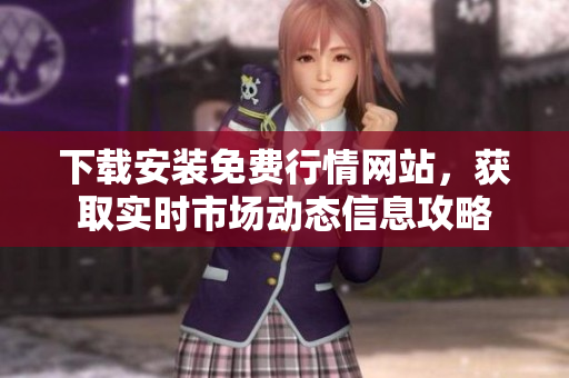 下載安裝免費(fèi)行情網(wǎng)站，獲取實(shí)時(shí)市場(chǎng)動(dòng)態(tài)信息攻略