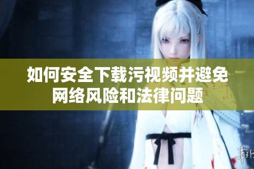 如何安全下載污視頻并避免網(wǎng)絡風險和法律問題