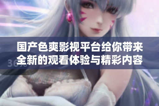 國產(chǎn)色爽影視平臺給你帶來全新的觀看體驗與精彩內(nèi)容釋放