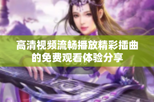 高清視頻流暢播放精彩插曲的免費(fèi)觀看體驗(yàn)分享