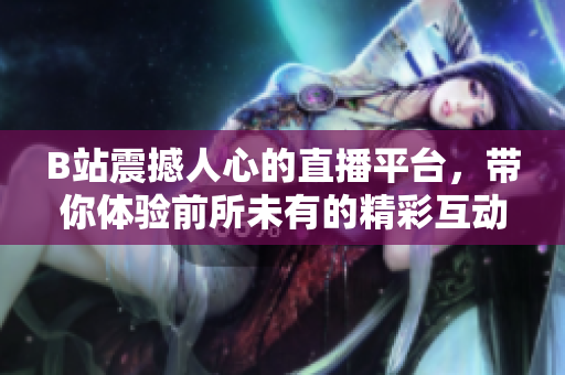 B站震撼人心的直播平臺，帶你體驗(yàn)前所未有的精彩互動時(shí)刻