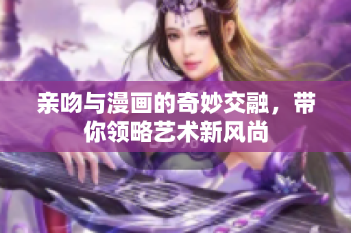 親吻與漫畫的奇妙交融，帶你領(lǐng)略藝術(shù)新風(fēng)尚