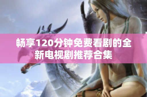 暢享120分鐘免費(fèi)看劇的全新電視劇推薦合集