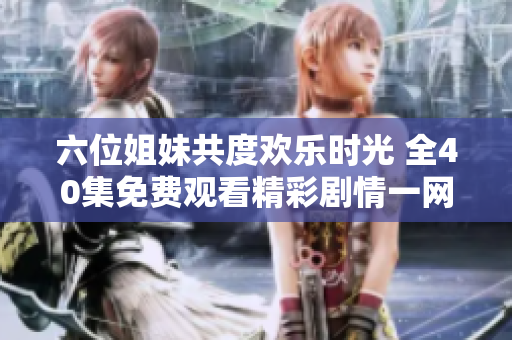 六位姐妹共度歡樂時光 全40集免費觀看精彩劇情一網(wǎng)打盡