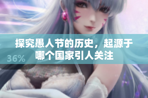 探究愚人節(jié)的歷史，起源于哪個(gè)國(guó)家引人關(guān)注