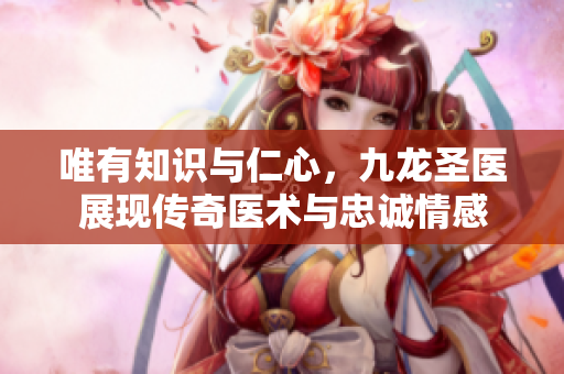 唯有知識(shí)與仁心，九龍圣醫(yī)展現(xiàn)傳奇醫(yī)術(shù)與忠誠情感