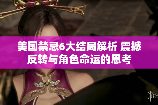 美國禁忌6大結(jié)局解析 震撼反轉(zhuǎn)與角色命運的思考