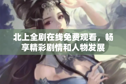 北上全劇在線免費(fèi)觀看，暢享精彩劇情和人物發(fā)展