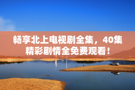 暢享北上電視劇全集，40集精彩劇情全免費(fèi)觀看！