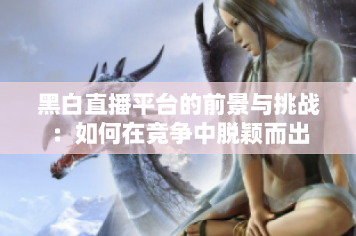 黑白直播平臺(tái)的前景與挑戰(zhàn)：如何在競爭中脫穎而出
