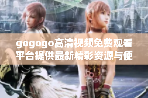 gogogo高清視頻免費(fèi)觀看平臺(tái)提供最新精彩資源與便捷體驗(yàn)