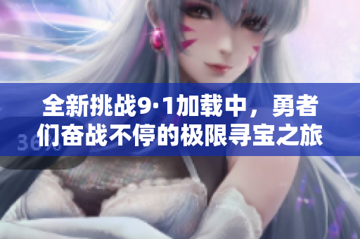 全新挑戰(zhàn)9·1加載中，勇者們奮戰(zhàn)不停的極限尋寶之旅