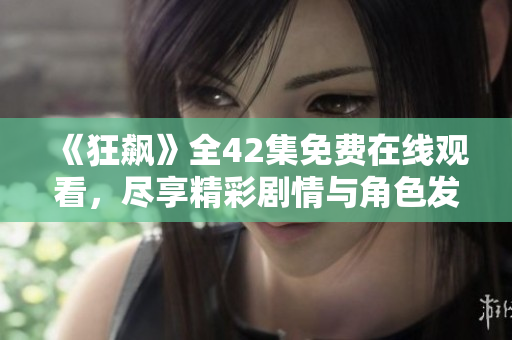 《狂飆》全42集免費在線觀看，盡享精彩劇情與角色發(fā)展