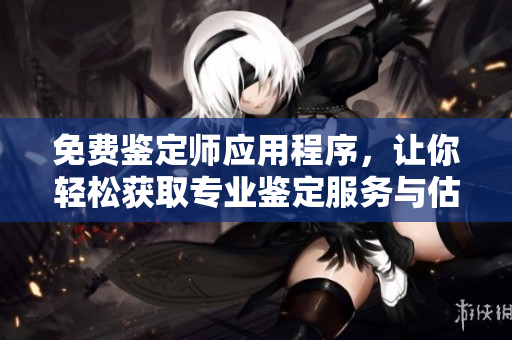 免費鑒定師應(yīng)用程序，讓你輕松獲取專業(yè)鑒定服務(wù)與估價信息