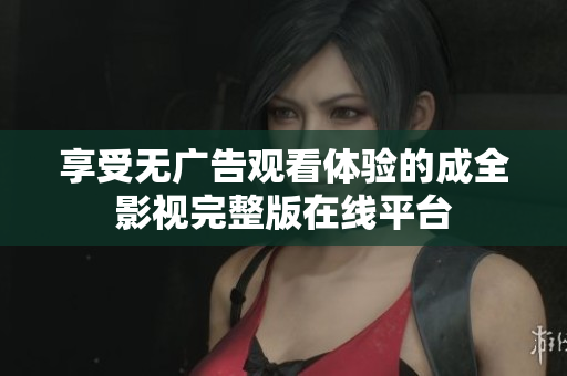 享受無廣告觀看體驗的成全影視完整版在線平臺
