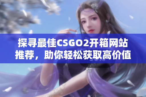 探尋最佳CSGO2開箱網(wǎng)站推薦，助你輕松獲取高價(jià)值道具