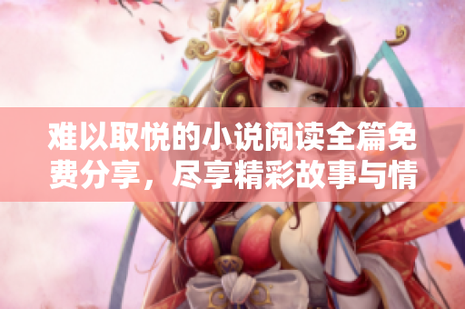難以取悅的小說閱讀全篇免費(fèi)分享，盡享精彩故事與情感糾葛