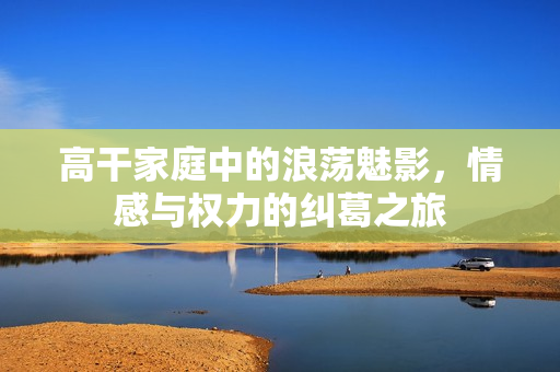 高干家庭中的浪蕩魅影，情感與權力的糾葛之旅
