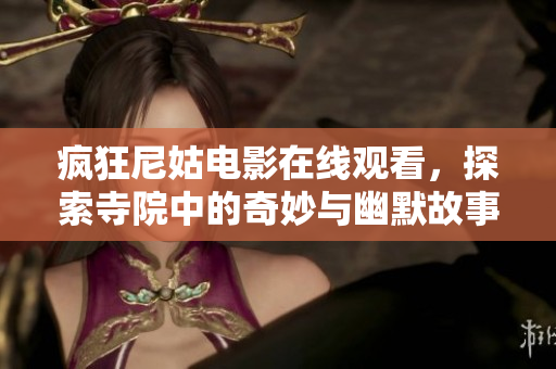 瘋狂尼姑電影在線觀看，探索寺院中的奇妙與幽默故事