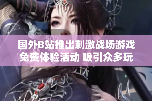 國外B站推出刺激戰(zhàn)場游戲免費(fèi)體驗(yàn)活動(dòng) 吸引眾多玩家參與
