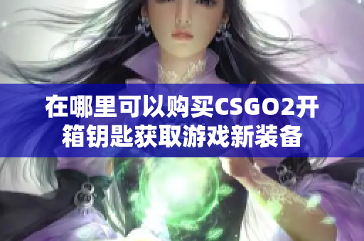 在哪里可以購(gòu)買CSGO2開箱鑰匙獲取游戲新裝備