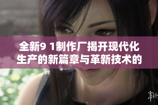 全新9 1制作廠揭開現(xiàn)代化生產(chǎn)的新篇章與革新技術(shù)的應(yīng)用