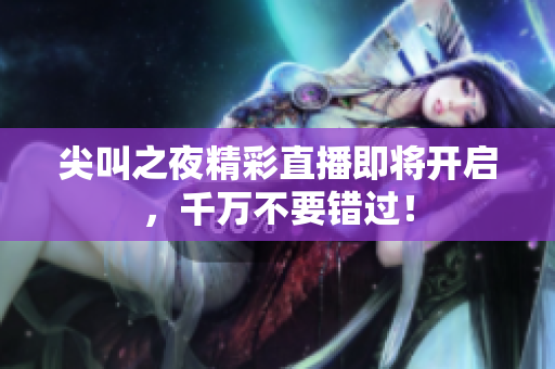 尖叫之夜精彩直播即將開啟，千萬不要錯(cuò)過！