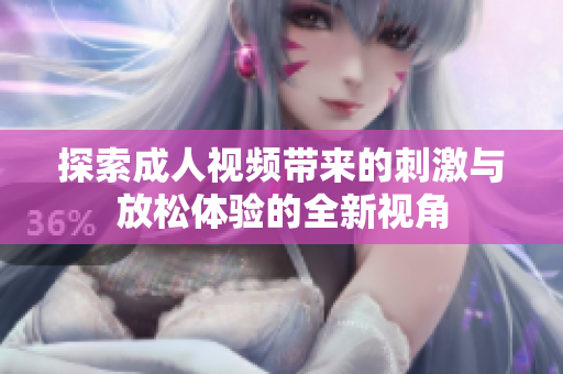 探索成人視頻帶來(lái)的刺激與放松體驗(yàn)的全新視角