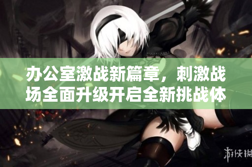 辦公室激戰(zhàn)新篇章，刺激戰(zhàn)場(chǎng)全面升級(jí)開啟全新挑戰(zhàn)體驗(yàn)