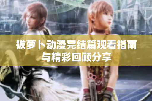 拔蘿卜動漫完結(jié)篇觀看指南與精彩回顧分享