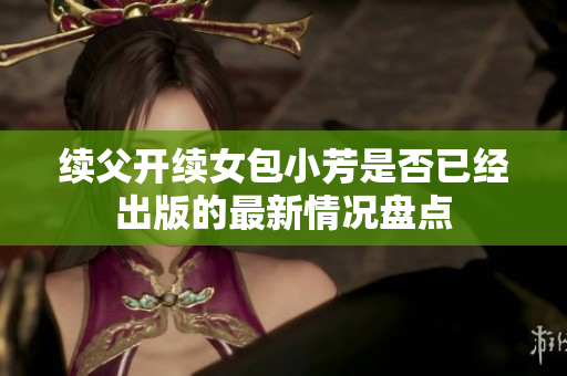 續(xù)父開續(xù)女包小芳是否已經(jīng)出版的最新情況盤點(diǎn)