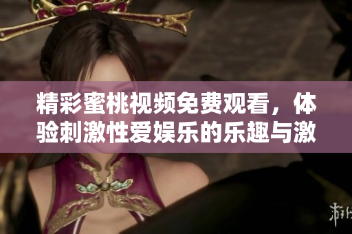 精彩蜜桃視頻免費(fèi)觀看，體驗(yàn)刺激性愛娛樂的樂趣與激情