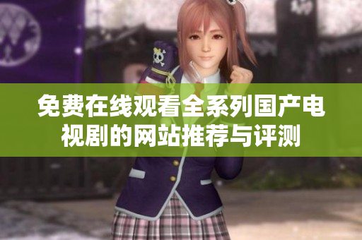 免費(fèi)在線觀看全系列國產(chǎn)電視劇的網(wǎng)站推薦與評測