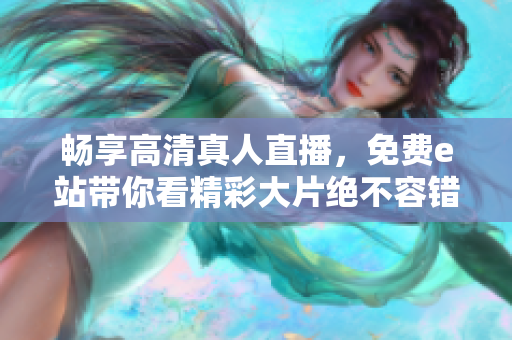 暢享高清真人直播，免費(fèi)e站帶你看精彩大片絕不容錯(cuò)過(guò)