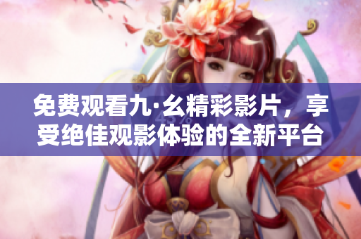 免費觀看九·幺精彩影片，享受絕佳觀影體驗的全新平臺推薦