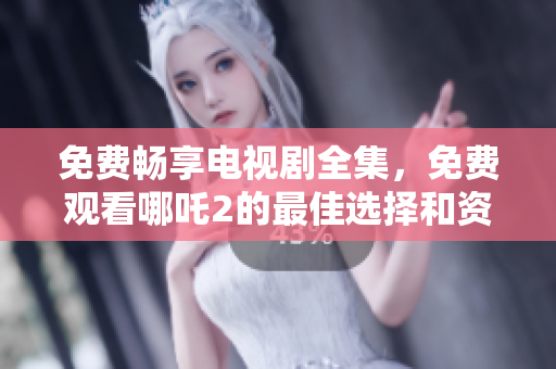 免費暢享電視劇全集，免費觀看哪吒2的最佳選擇和資源推薦