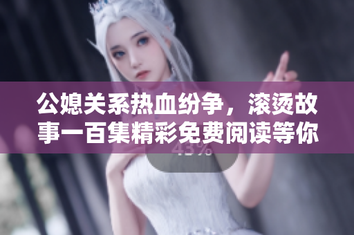 公媳關(guān)系熱血紛爭，滾燙故事一百集精彩免費(fèi)閱讀等你來發(fā)現(xiàn)