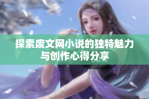 探索廢文網(wǎng)小說的獨特魅力與創(chuàng)作心得分享