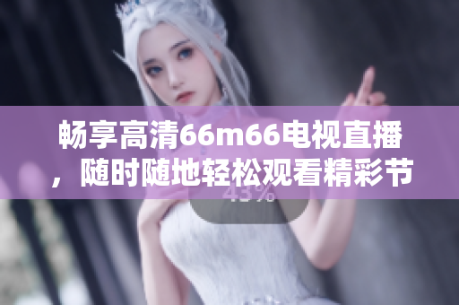 暢享高清66m66電視直播，隨時(shí)隨地輕松觀看精彩節(jié)目