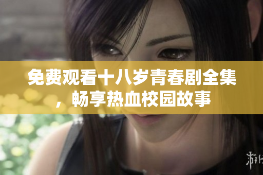 免費觀看十八歲青春劇全集，暢享熱血校園故事
