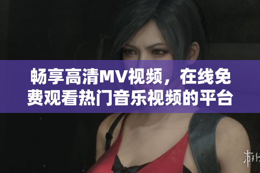 暢享高清MV視頻，在線免費觀看熱門音樂視頻的平臺推薦