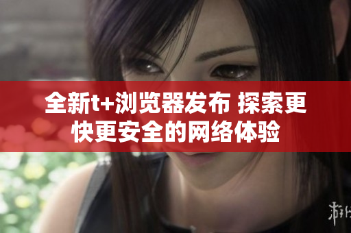 全新t+瀏覽器發(fā)布 探索更快更安全的網(wǎng)絡(luò)體驗
