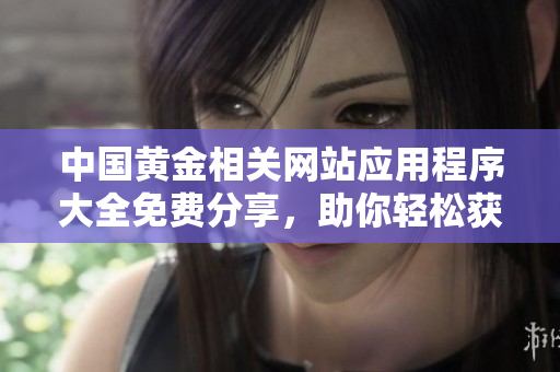 中國黃金相關(guān)網(wǎng)站應(yīng)用程序大全免費(fèi)分享，助你輕松獲取最新信息