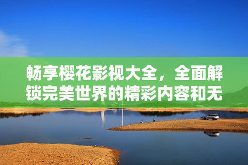 暢享櫻花影視大全，全面解鎖完美世界的精彩內(nèi)容和無限可能